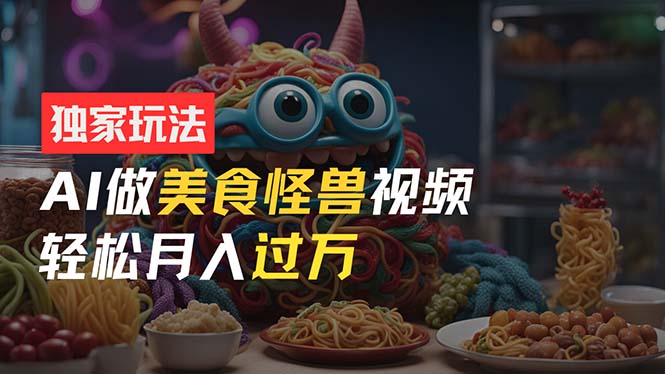 零门槛操作，AI美食怪兽短视频玩法，月入过万新手也能做！-创客聚集地