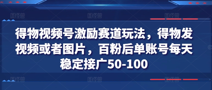 得物视频号激励赛道玩法，得物发视频或者图片，百粉后单账号每天稳定接广50-100-创客聚集地