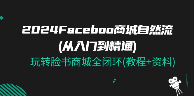 2024Faceboo 商城自然流(从入门到精通)，玩转脸书商城全闭环(教程+资料)-创客聚集地