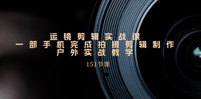 运镜剪辑实战课，一部手机完成拍摄剪辑制作，户外实战教学（151节课）-创客聚集地