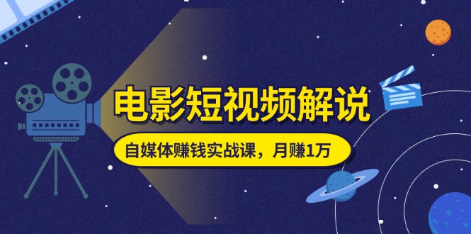 电影短视频解说，自媒体赚钱实战课，教你做电影解说短视频，月赚1万-创客聚集地
