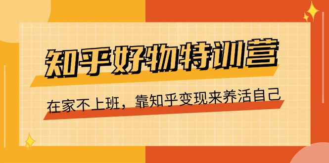 知乎好物特训营，在家不上班，靠知乎变现来养活自己（16节）-创客聚集地