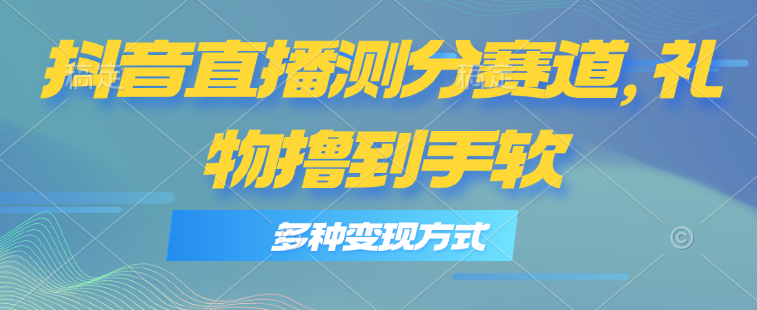 抖音直播测分赛道，多种变现方式，轻松日入1000+-创客聚集地