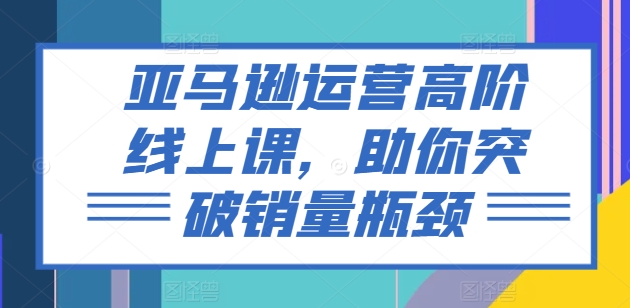 亚马逊运营高阶线上课，助你突破销量瓶颈-创客聚集地