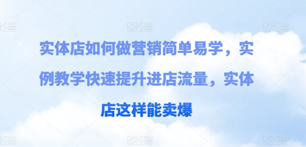 实体店如何做营销简单易学，实例教学快速提升进店流量，实体店这样能卖爆-创客聚集地