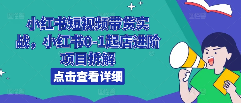 小红书短视频带货实战，小红书0-1起店进阶项目拆解-创客聚集地