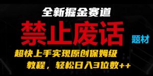 全新掘金赛道，禁止废话题材，超快上手实现原创保姆级教程，轻松日入3位数-创客聚集地