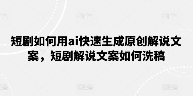 短剧如何用ai快速生成原创解说文案，短剧解说文案如何洗稿-创客聚集地