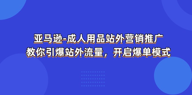 亚马逊-成人用品 站外营销推广  教你引爆站外流量，开启爆单模式-创客聚集地
