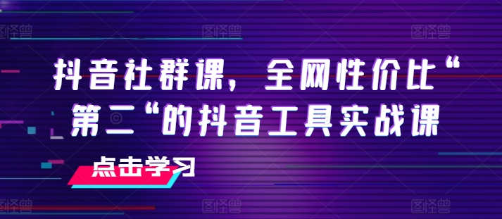 抖音社群课，全网性价比“第二“的抖音工具实战课-创客聚集地