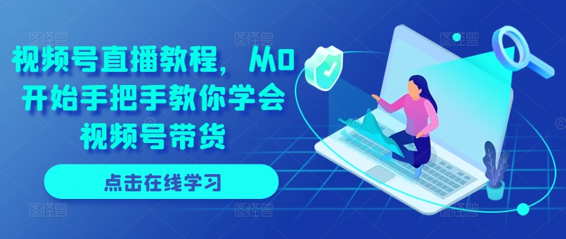 视频号直播教程，从0开始手把手教你学会视频号带货-创客聚集地