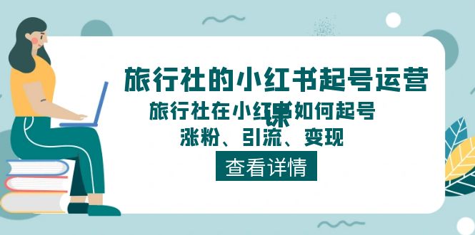 旅行社的小红书起号运营课，旅行社在小红书如何起号、涨粉、引流、变现-创客聚集地