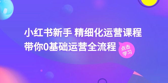 小红书新手 精细化运营课程，带你0基础运营全流程（41节视频课）-创客聚集地