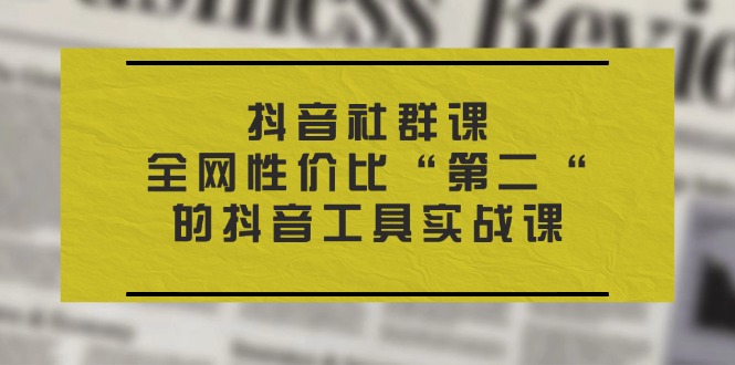 抖音 社群课，全网性价比“第二“的抖音工具实战课-创客聚集地
