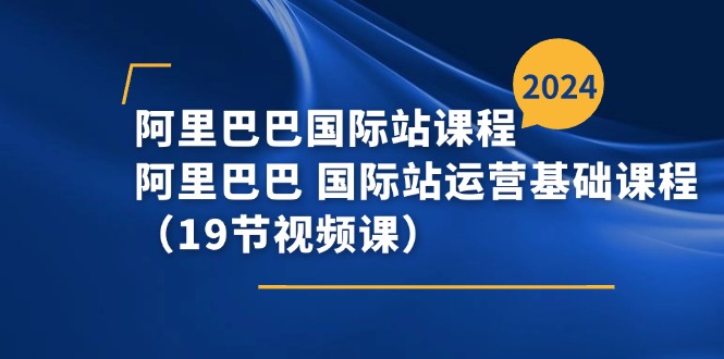 阿里巴巴-国际站课程，阿里巴巴 国际站运营基础课程（19节视频课）-创客聚集地