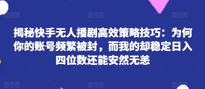 揭秘快手无人播剧高效策略技巧：为何你的账号频繁被封，而我的却稳定日入四位数还能安然无恙-创客聚集地