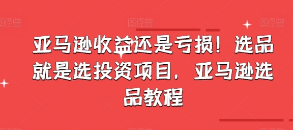 亚马逊收益还是亏损！选品就是选投资项目，亚马逊选品教程-创客聚集地