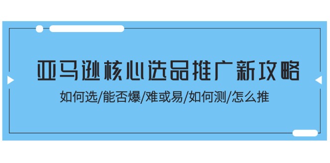 亚马逊核心选品推广新攻略！如何选/能否爆/难或易/如何测/怎么推-创客聚集地
