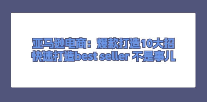 亚马逊电商：爆款打造10大招，快速打造best seller 不是事儿-创客聚集地