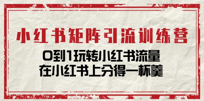 小红书矩阵引流训练营：0到1玩转小红书流量，在小红书上分得一杯羹-14节课-创客聚集地