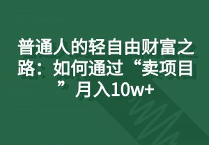普通人的轻自由财富之路：如何通过“卖项目”月入10w+-创客聚集地
