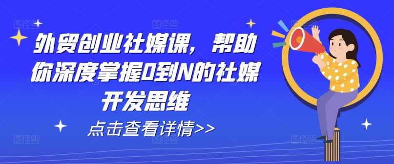外贸创业社媒课，帮助你深度掌握0到N的社媒开发思维-创客聚集地