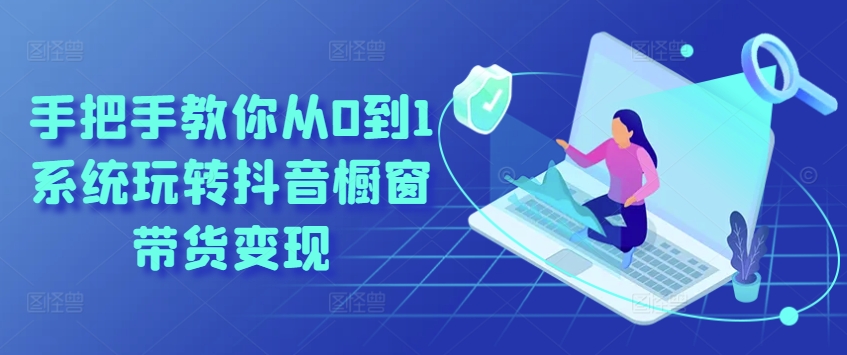 手把手教你从0到1系统玩转抖音橱窗带货变现-创客聚集地