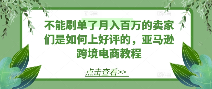 不能刷单了月入百万的卖家们是如何上好评的，亚马逊跨境电商教程-创客聚集地