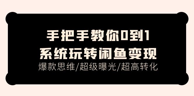 手把手教你0到1系统玩转闲鱼变现，爆款思维/超级曝光/超高转化（15节课）-创客聚集地