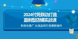 2024付免联动打造盈利型店铺实战课,系统化推广 从选品到打造爆款操作-创客聚集地