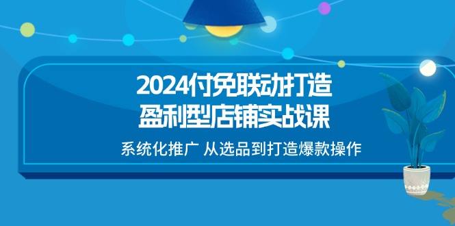2024付免联动打造盈利型店铺实战课，系统化推广 从选品到打造爆款操作-创客聚集地