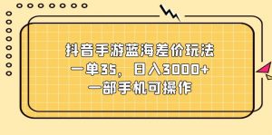 抖音手游蓝海差价玩法，一单35，日入3000+，一部手机可操作-创客聚集地