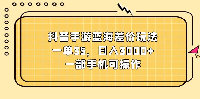 抖音手游蓝海差价玩法，一单35，日入3000+，一部手机可操作-创客聚集地