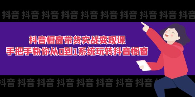 抖音橱窗带货实战变现课：手把手教你从0到1系统玩转抖音橱窗（11节）-创客聚集地
