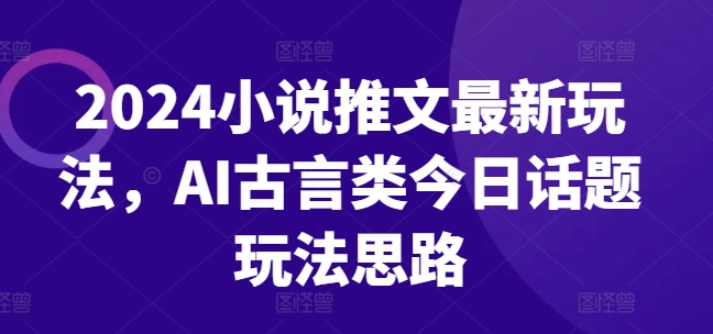 2024小说推文最新玩法，AI古言类今日话题玩法思路-创客聚集地