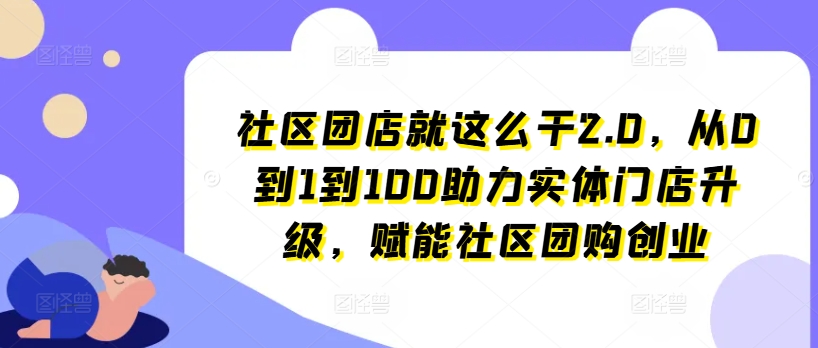 社区团店就这么干2.0，从0到1到100助力实体门店升级，赋能社区团购创业-创客聚集地