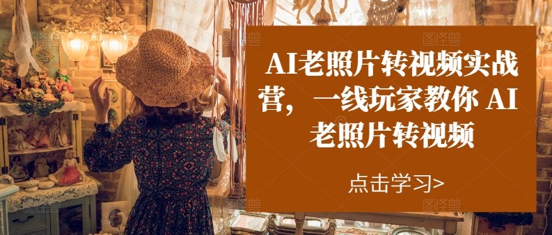 AI老照片转视频实操训练营，一线玩家教你AI老照片转视频-创客聚集地