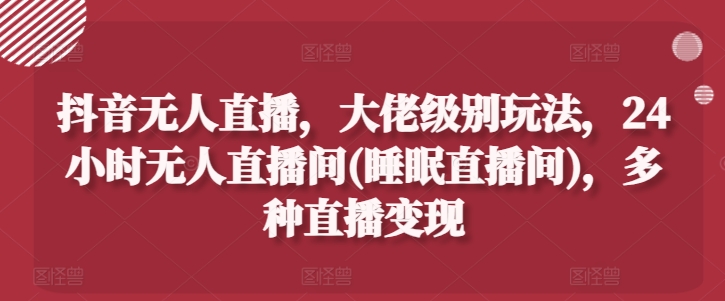 抖音无人直播，大佬级别玩法，24小时无人直播间(睡眠直播间)，多种直播变现-创客聚集地