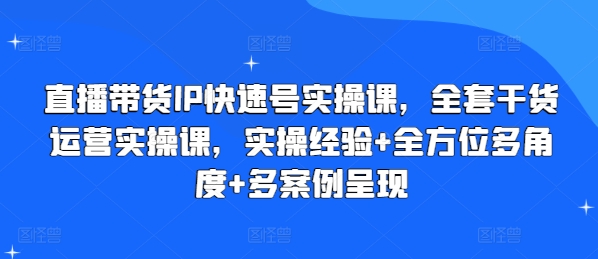 直播带货IP快速号实操课，全套干货运营实操课，实操经验+全方位多角度+多案例呈现-创客聚集地