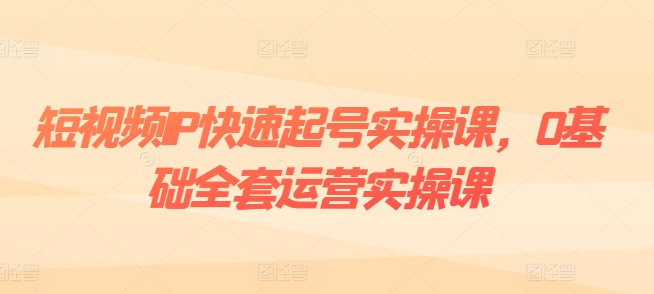 短视频IP快速起号实操课，0基础全套运营实操课，爆款内容设计+粉丝运营+内容变现-创客聚集地