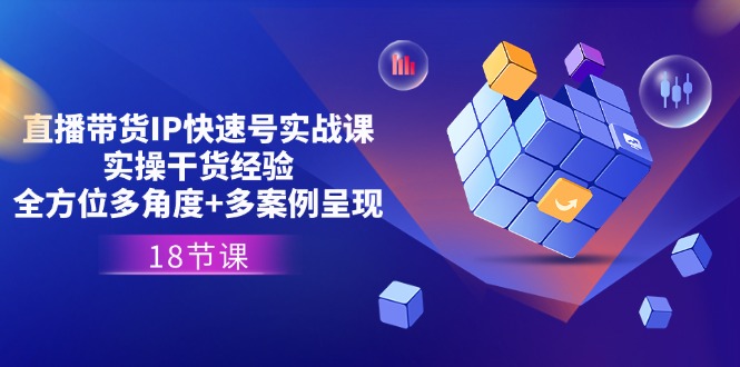 （11495期）直播带货IP快速号实战课，实操干货经验+全方位多角度+多案例呈现(18节)-创客聚集地