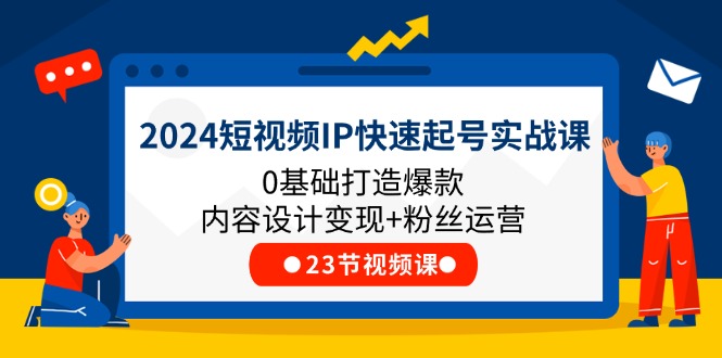 (11493期)2024短视频IP快速起号实战课,0基础打造爆款内容设计变现+粉丝运营(23节)-创客聚集地