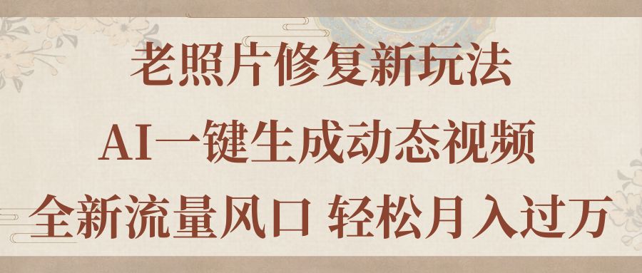 （11503期）老照片修复新玩法，老照片AI一键生成动态视频 全新流量风口 轻松月入过万-创客聚集地