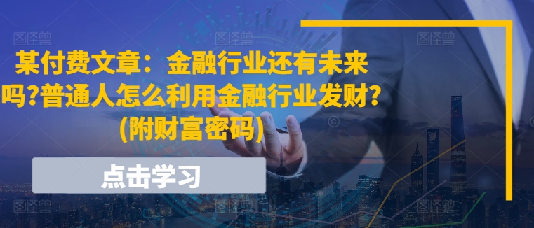 某付费文章：金融行业还有未来吗?普通人怎么利用金融行业发财?(附财富密码)-创客聚集地