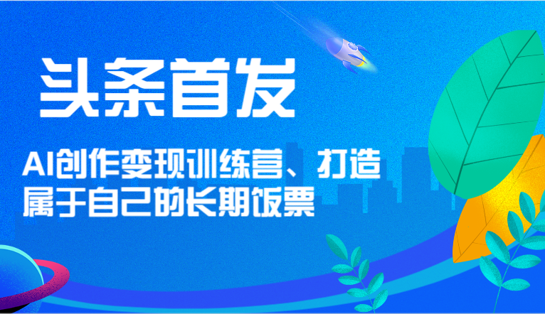 头条首发 AI创作变现训练营，打造属于自己的长期饭票-创客聚集地