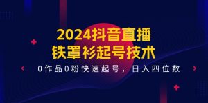 2024抖音直播铁罩衫起号技术,0作品0粉快速起号,日入四位数(14节课)-创客聚集地