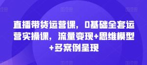 直播带货运营课，0基础全套运营实操课，流量变现+思维模型+多案例呈现-创客聚集地