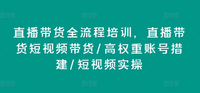 直播带货全流程培训，直播带货短视频带货/高权重账号措建/短视频实操-创客聚集地
