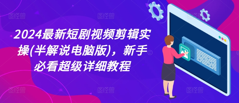 2024最新短剧视频剪辑实操(半解说电脑版)，新手必看超级详细教程-创客聚集地