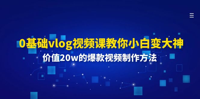 （11517期）0基础vlog视频课教你小白变大神：价值20w的爆款视频制作方法-创客聚集地